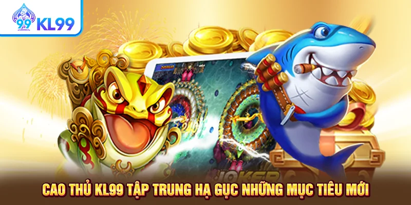 Cao thủ kl99 tập trung hạ gục những mục tiêu mới